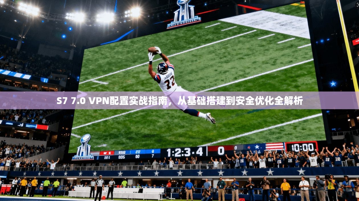 S7 7.0 VPN配置实战指南，从基础搭建到安全优化全解析
