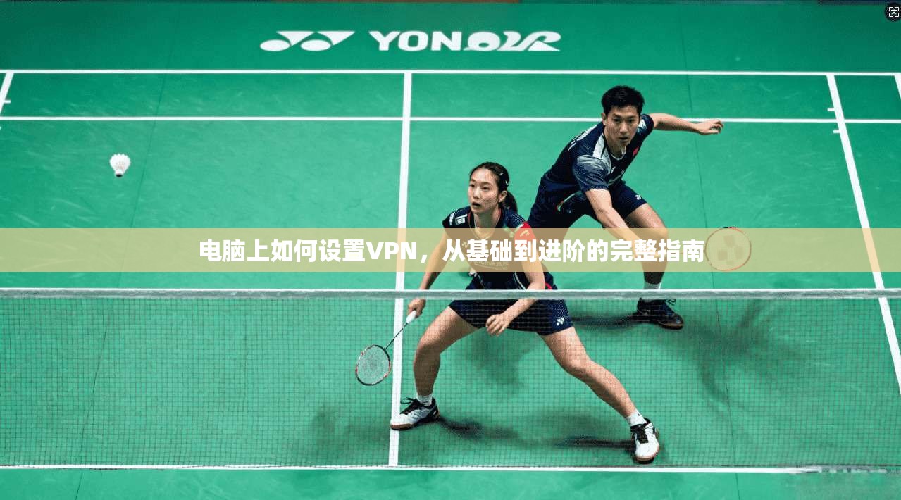电脑上如何设置VPN，从基础到进阶的完整指南