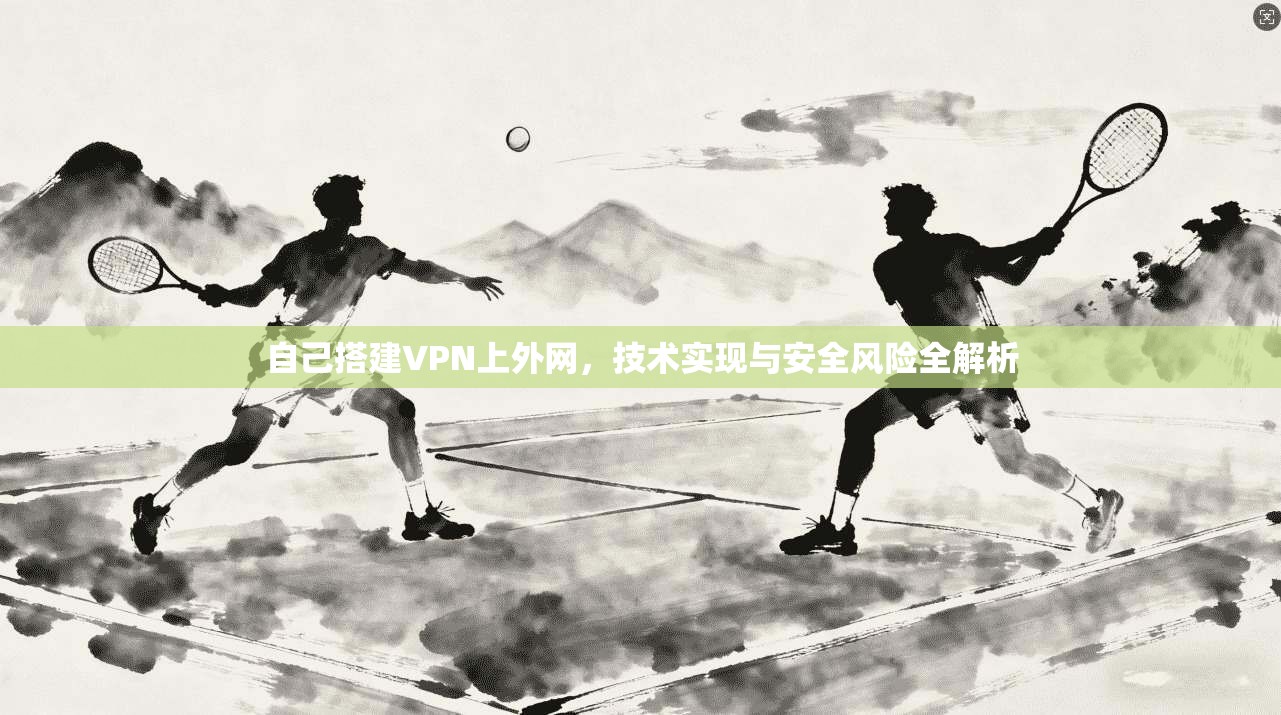 自己搭建VPN上外网，技术实现与安全风险全解析