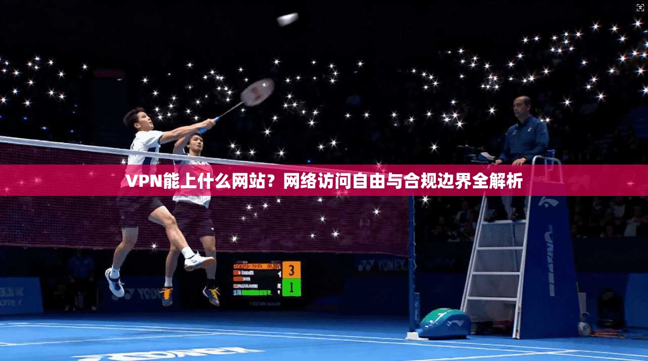 VPN能上什么网站？网络访问自由与合规边界全解析
