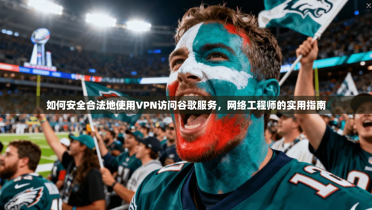 如何安全合法地使用VPN访问谷歌服务，网络工程师的实用指南