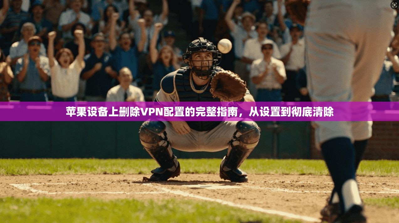 苹果设备上删除VPN配置的完整指南，从设置到彻底清除