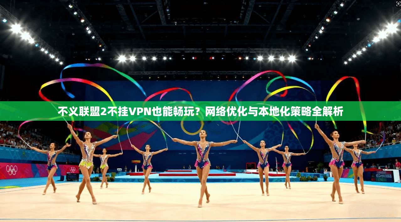 不义联盟2不挂VPN也能畅玩？网络优化与本地化策略全解析