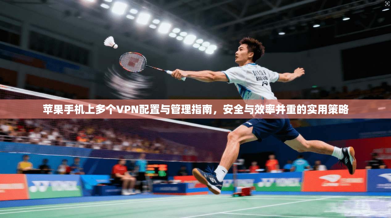 苹果手机上多个VPN配置与管理指南，安全与效率并重的实用策略