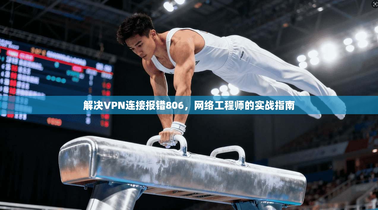 解决VPN连接报错806，网络工程师的实战指南