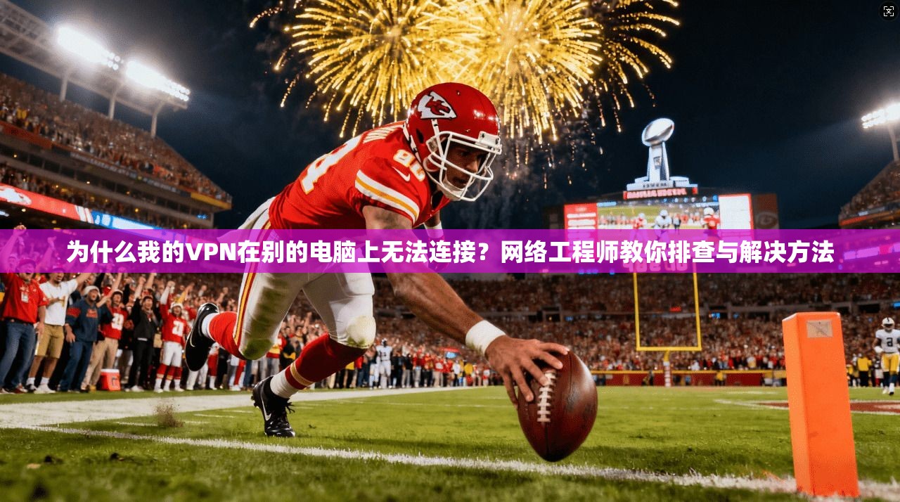 为什么我的VPN在别的电脑上无法连接？网络工程师教你排查与解决方法