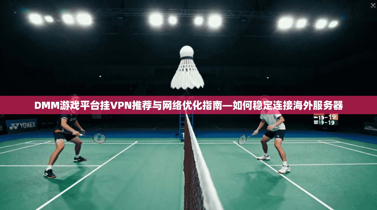 DMM游戏平台挂VPN推荐与网络优化指南—如何稳定连接海外服务器