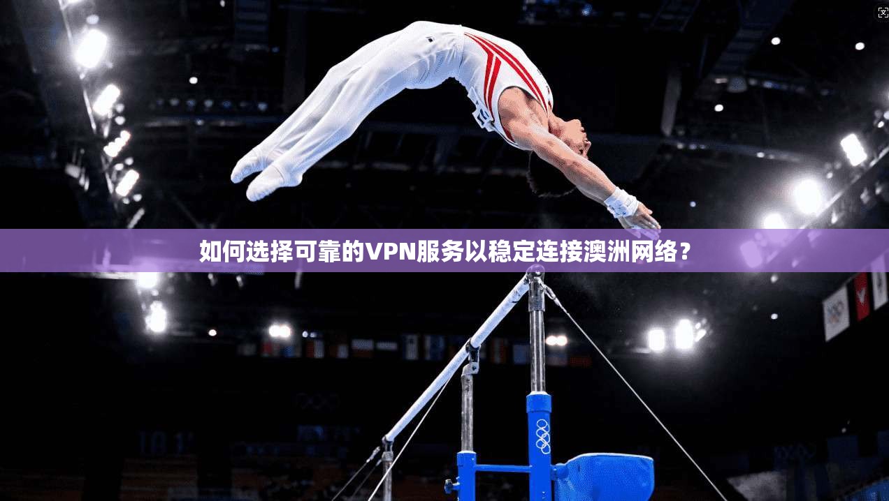 如何选择可靠的VPN服务以稳定连接澳洲网络？