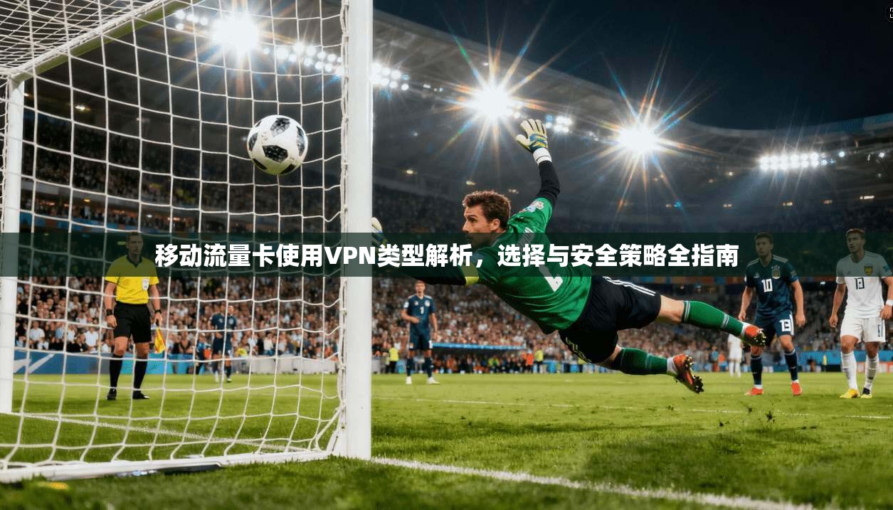 移动流量卡使用VPN类型解析，选择与安全策略全指南