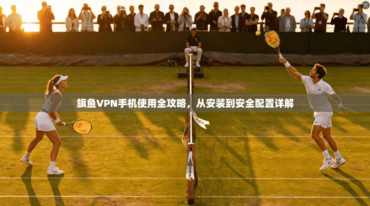 旗鱼VPN手机使用全攻略，从安装到安全配置详解