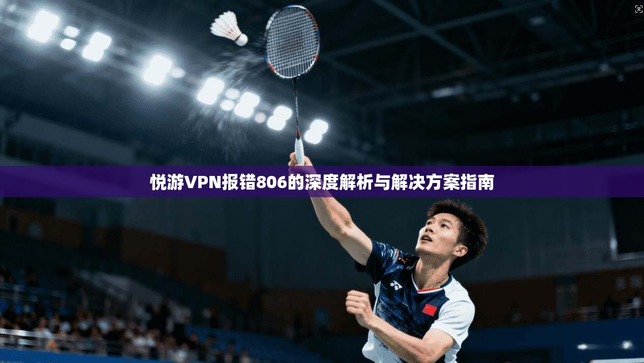 悦游VPN报错806的深度解析与解决方案指南