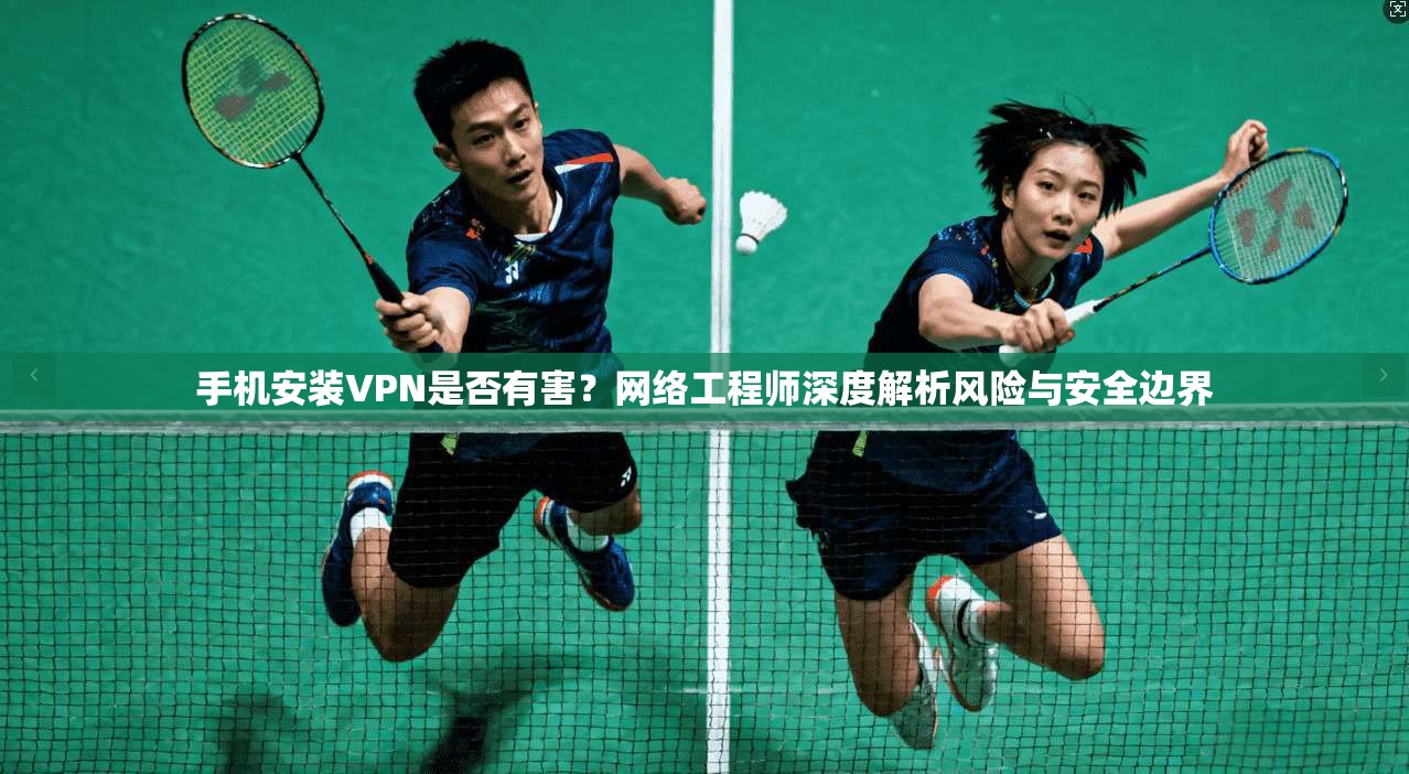 手机安装VPN是否有害？网络工程师深度解析风险与安全边界