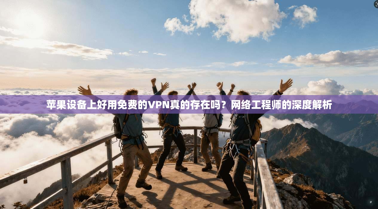 苹果设备上好用免费的VPN真的存在吗？网络工程师的深度解析