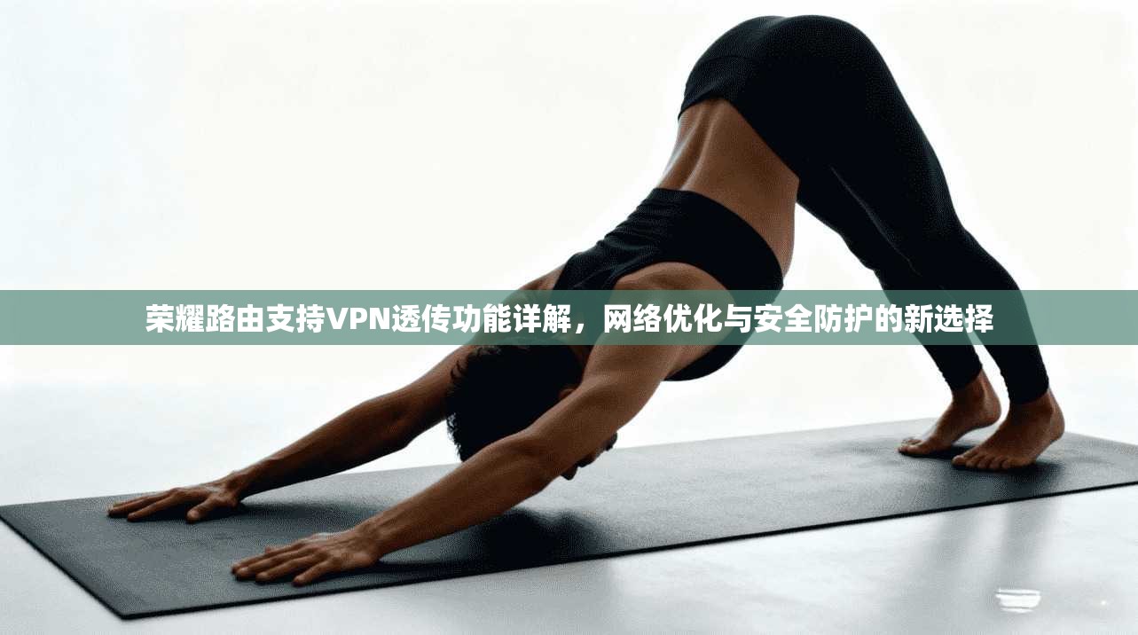 荣耀路由支持VPN透传功能详解，网络优化与安全防护的新选择