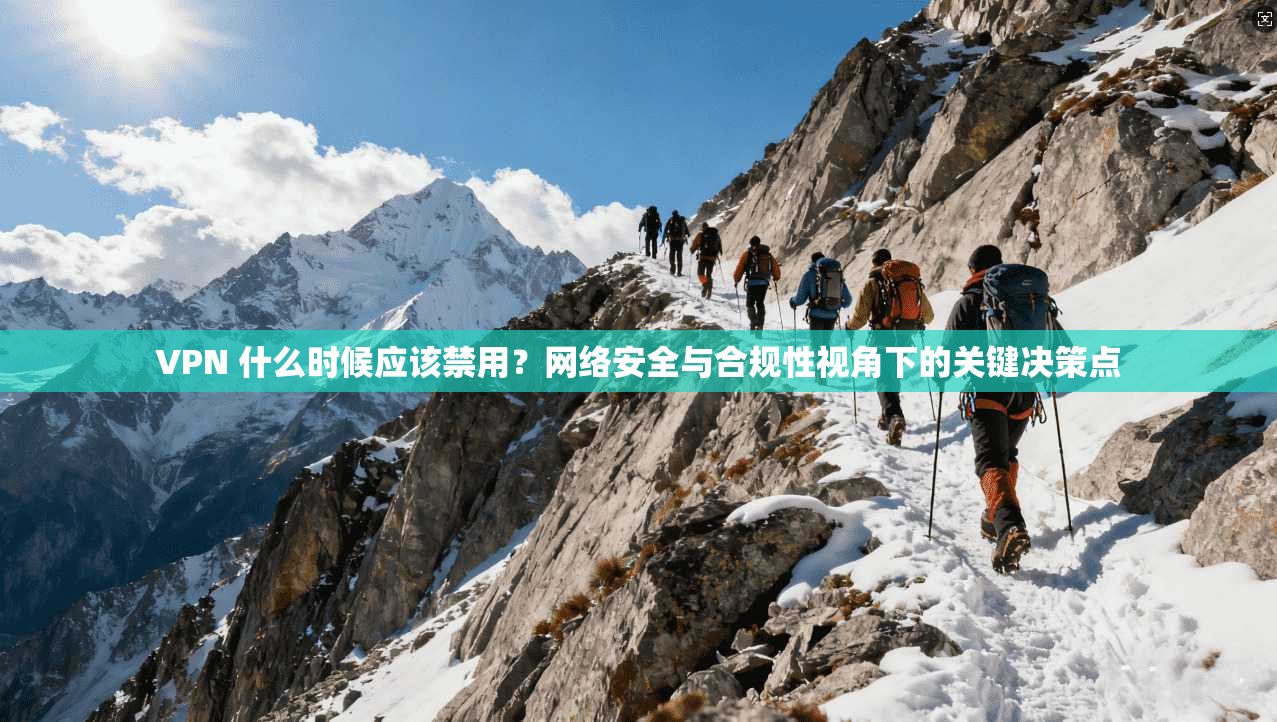 VPN 什么时候应该禁用？网络安全与合规性视角下的关键决策点