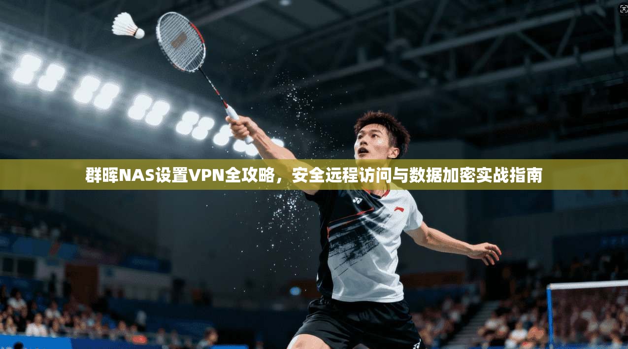 群晖NAS设置VPN全攻略，安全远程访问与数据加密实战指南