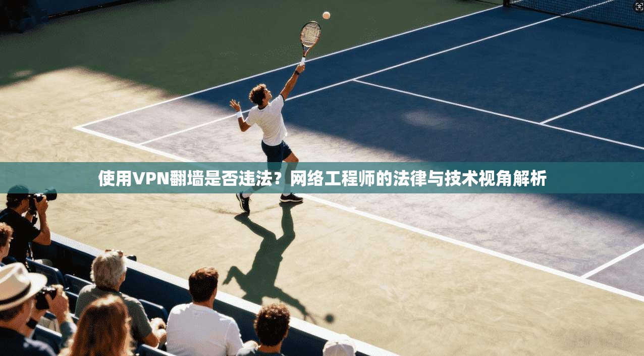 使用VPN翻墙是否违法？网络工程师的法律与技术视角解析