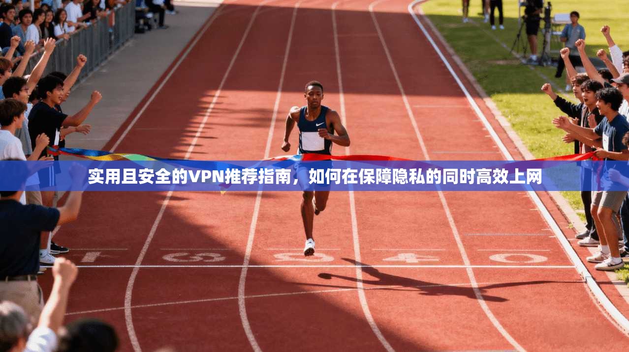 实用且安全的VPN推荐指南，如何在保障隐私的同时高效上网