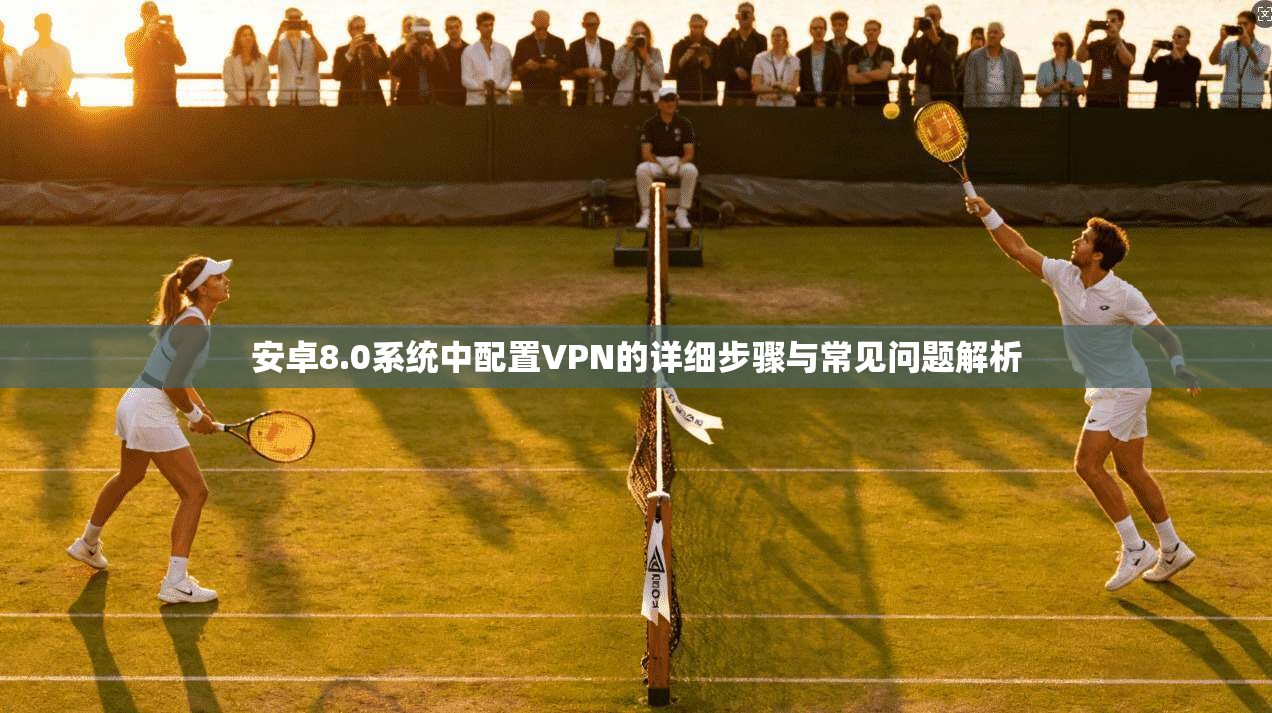 安卓8.0系统中配置VPN的详细步骤与常见问题解析