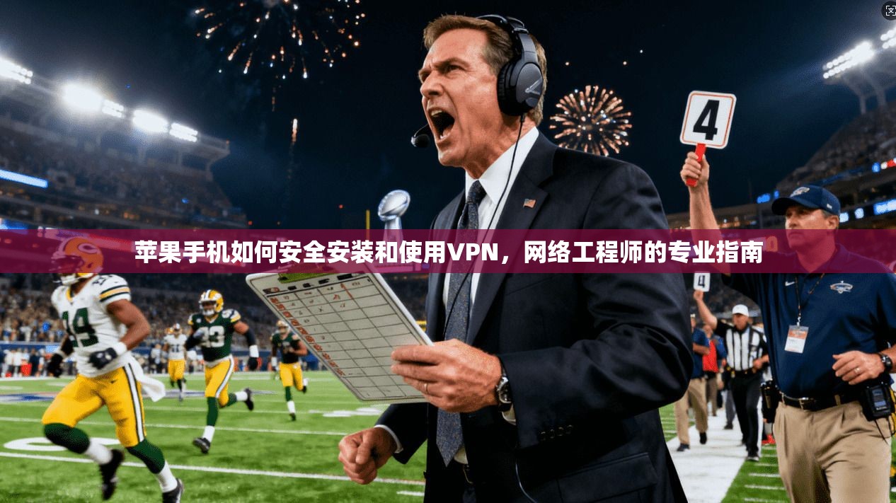 苹果手机如何安全安装和使用VPN，网络工程师的专业指南