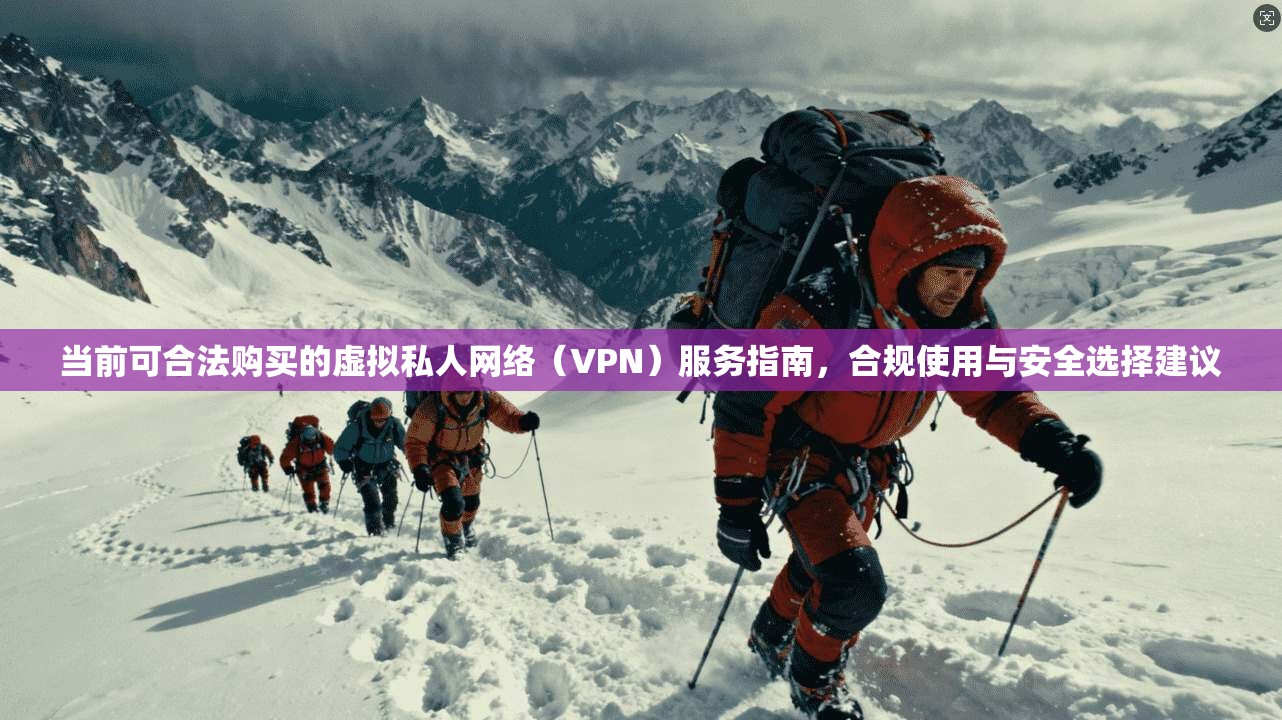 当前可合法购买的虚拟私人网络（VPN）服务指南，合规使用与安全选择建议
