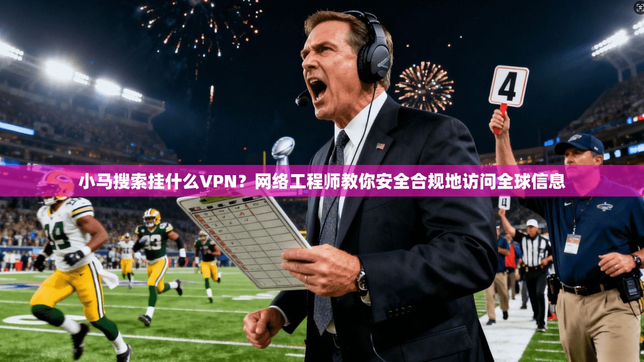 小马搜索挂什么VPN？网络工程师教你安全合规地访问全球信息