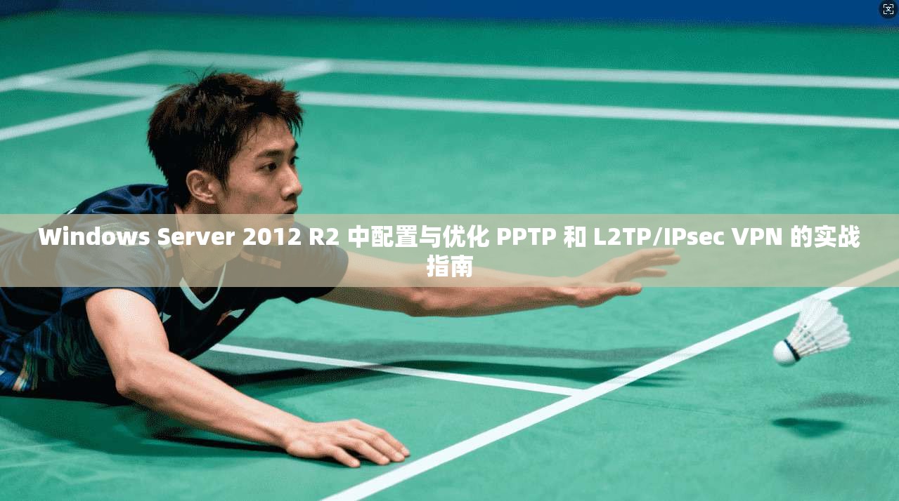 Windows Server 2012 R2 中配置与优化 PPTP 和 L2TP/IPsec VPN 的实战指南