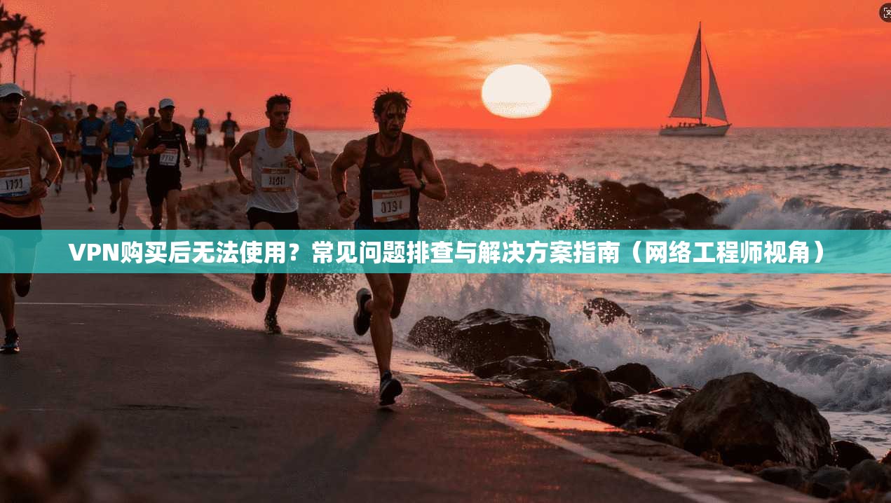 VPN购买后无法使用？常见问题排查与解决方案指南（网络工程师视角）