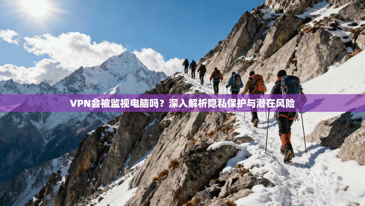 VPN会被监视电脑吗？深入解析隐私保护与潜在风险