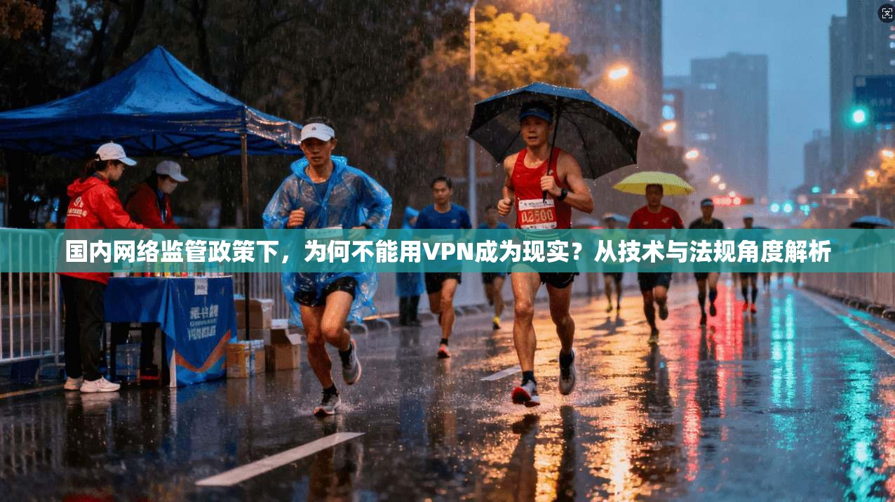 国内网络监管政策下，为何不能用VPN成为现实？从技术与法规角度解析