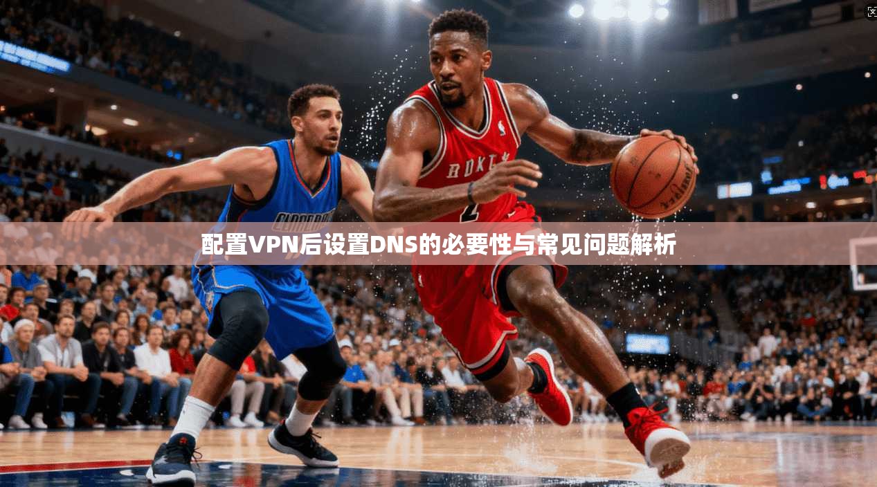 配置VPN后设置DNS的必要性与常见问题解析