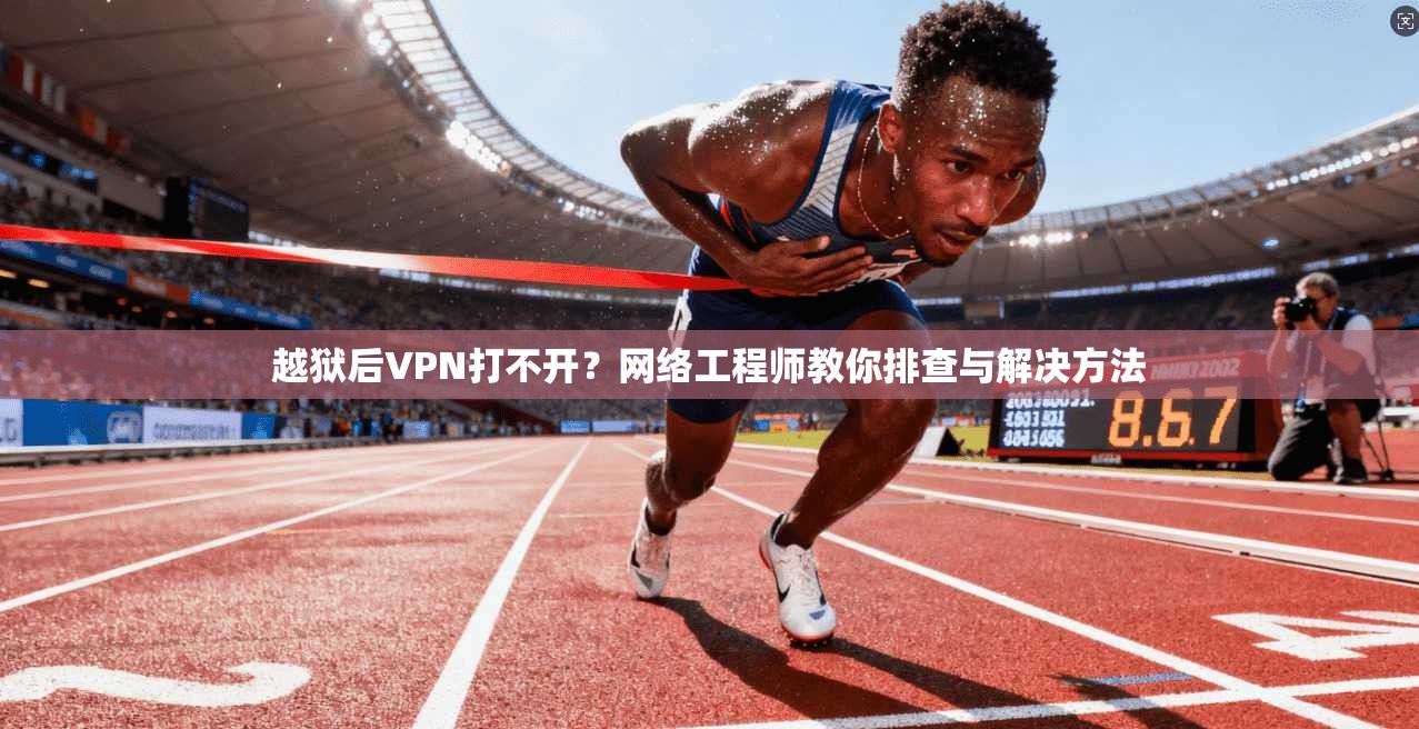 越狱后VPN打不开？网络工程师教你排查与解决方法