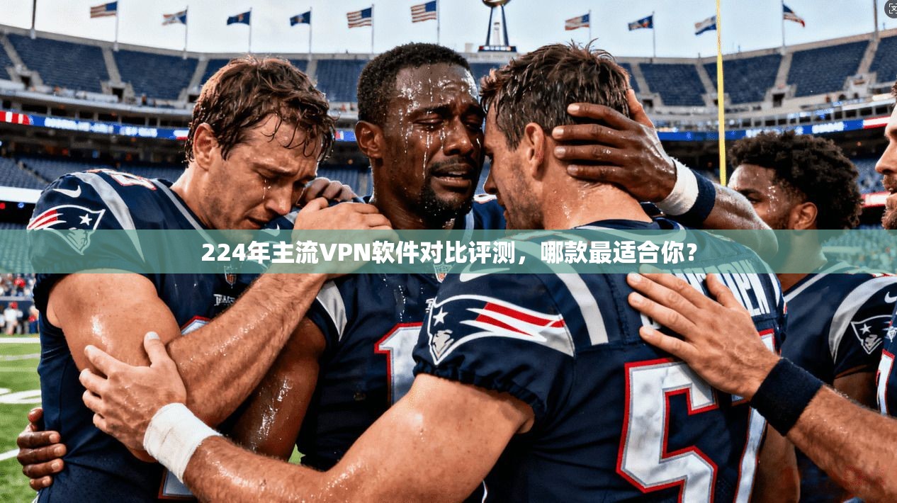 224年主流VPN软件对比评测，哪款最适合你？