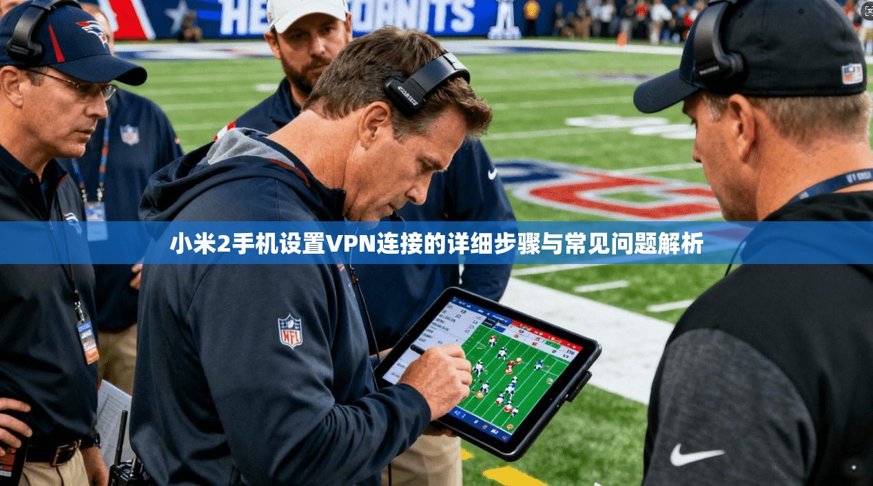 小米2手机设置VPN连接的详细步骤与常见问题解析
