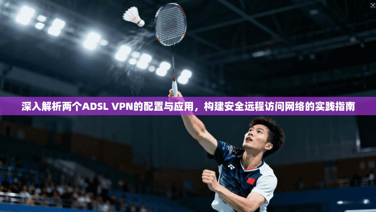 深入解析两个ADSL VPN的配置与应用，构建安全远程访问网络的实践指南