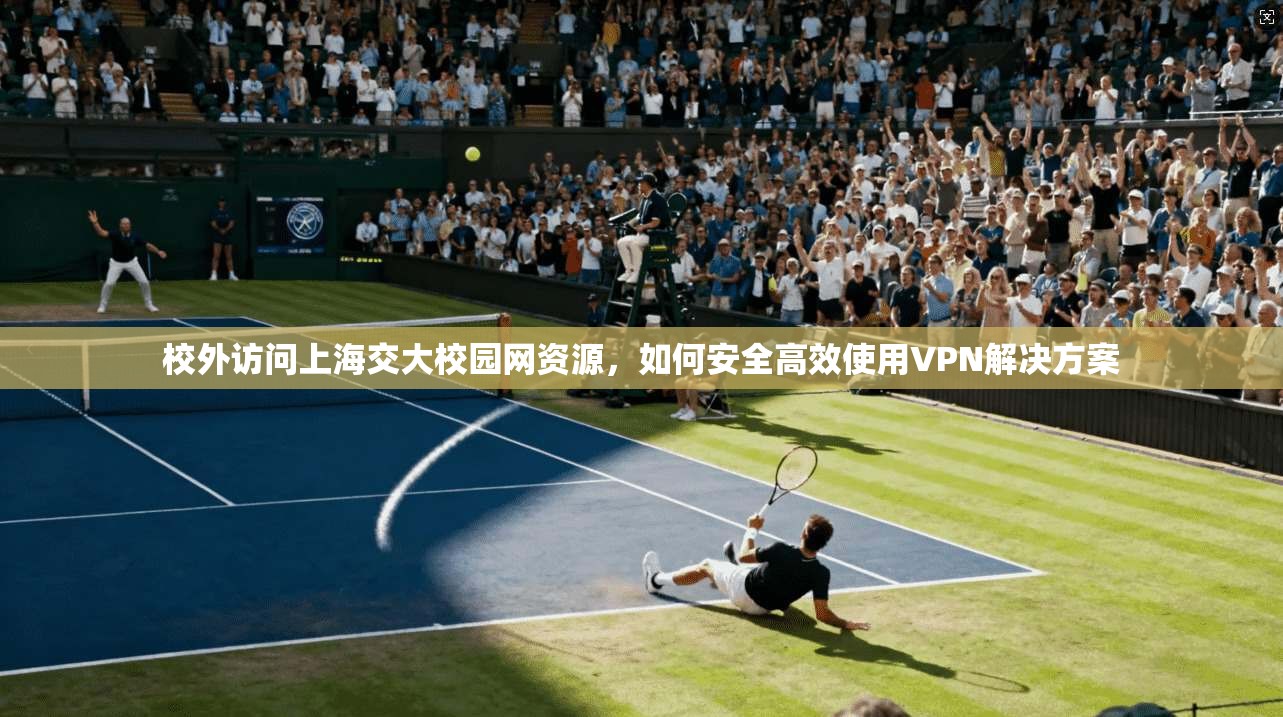 校外访问上海交大校园网资源，如何安全高效使用VPN解决方案