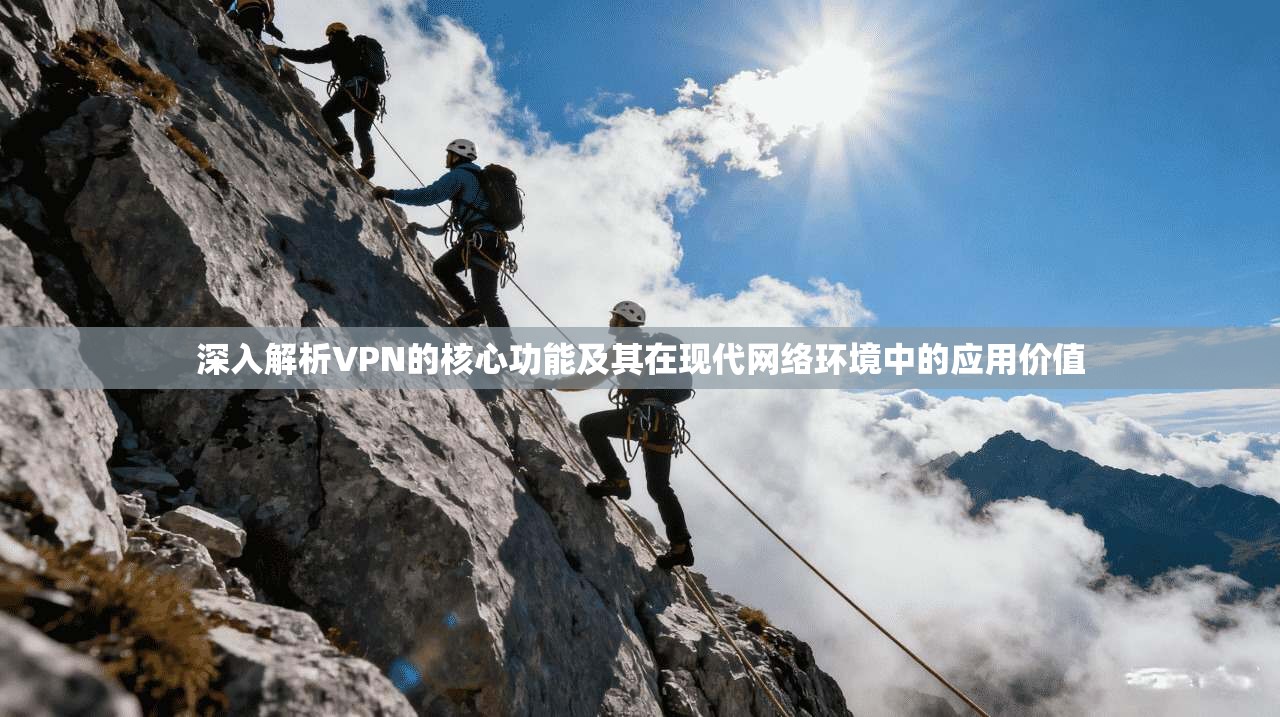 深入解析VPN的核心功能及其在现代网络环境中的应用价值