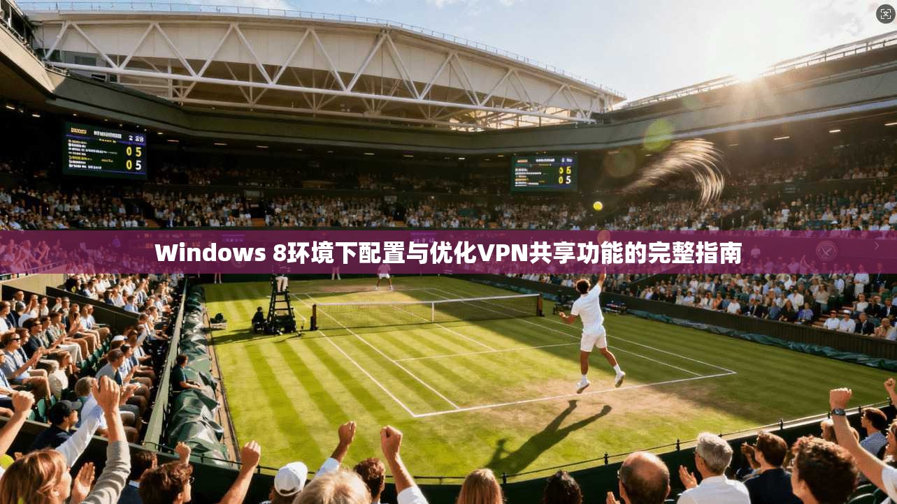 Windows 8环境下配置与优化VPN共享功能的完整指南