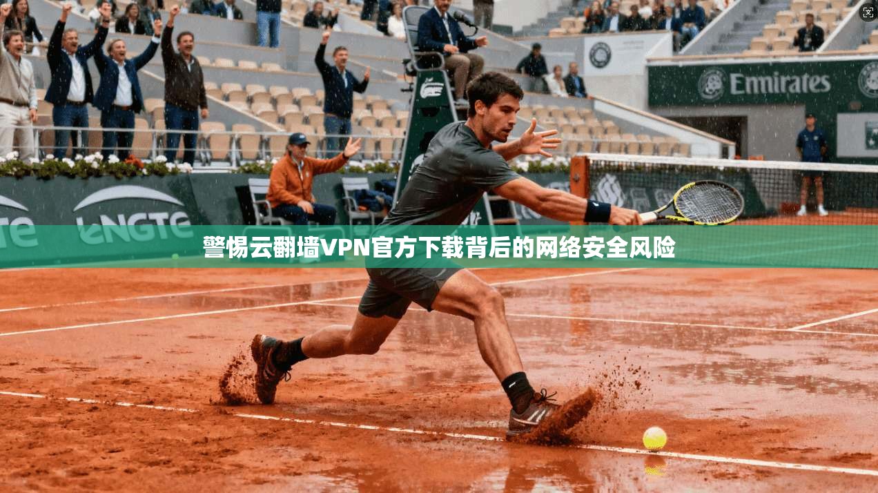 警惕云翻墙VPN官方下载背后的网络安全风险