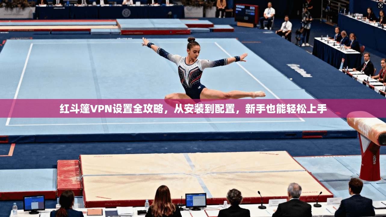 红斗篷VPN设置全攻略，从安装到配置，新手也能轻松上手