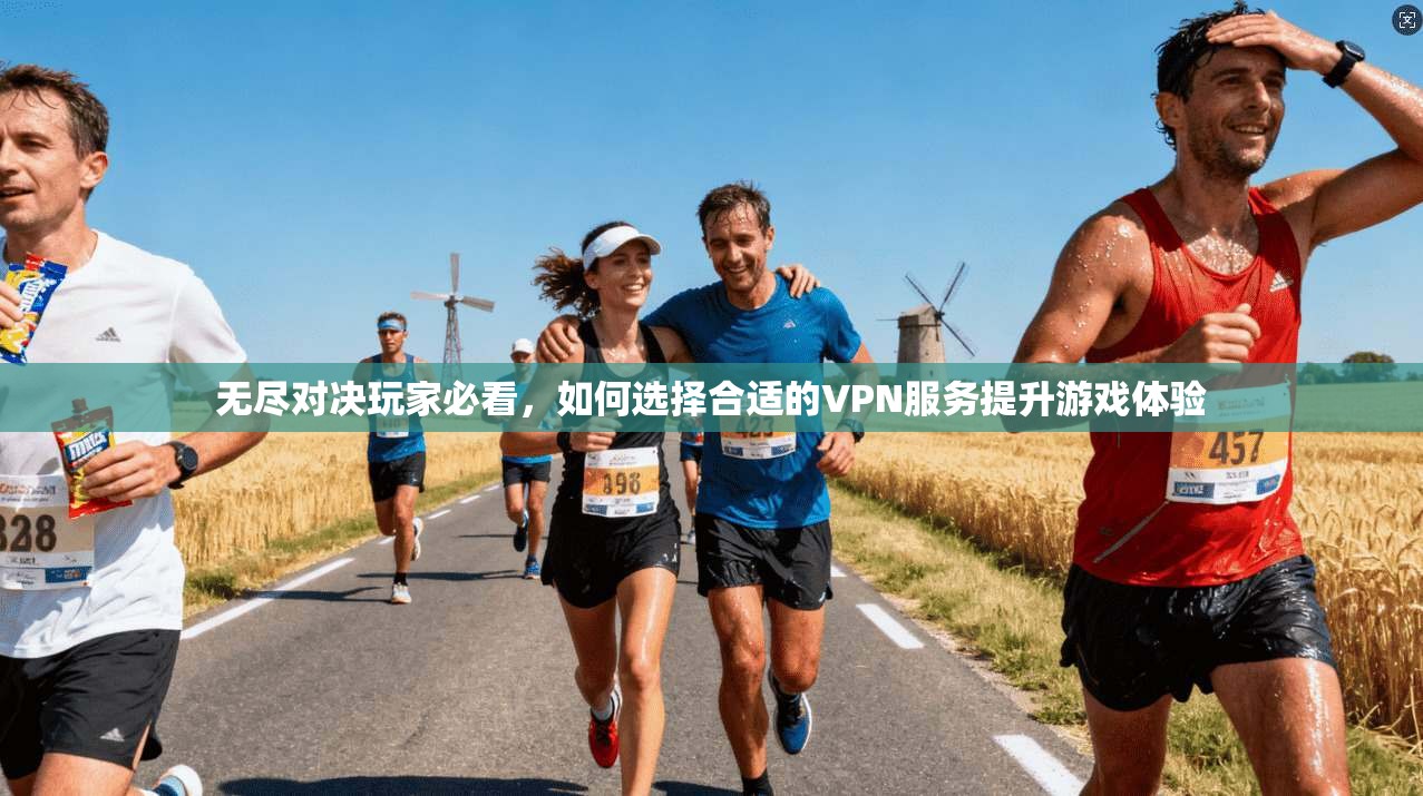 无尽对决玩家必看，如何选择合适的VPN服务提升游戏体验