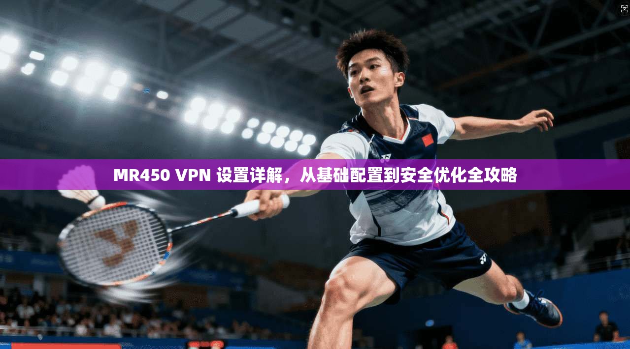 MR450 VPN 设置详解，从基础配置到安全优化全攻略
