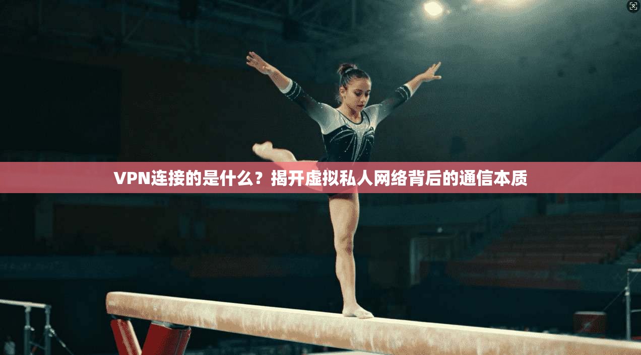 VPN连接的是什么？揭开虚拟私人网络背后的通信本质