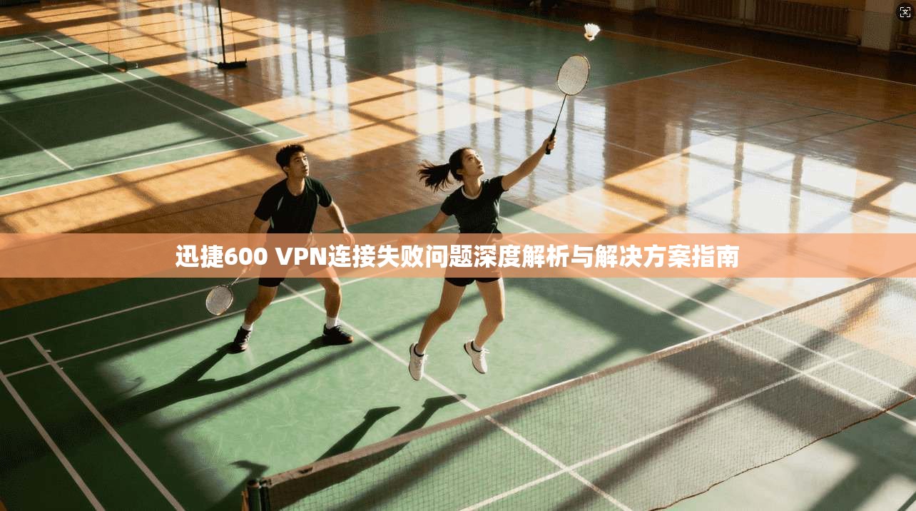 迅捷600 VPN连接失败问题深度解析与解决方案指南
