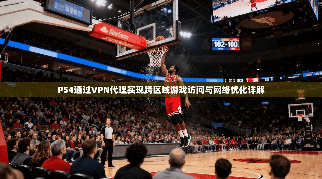 PS4通过VPN代理实现跨区域游戏访问与网络优化详解