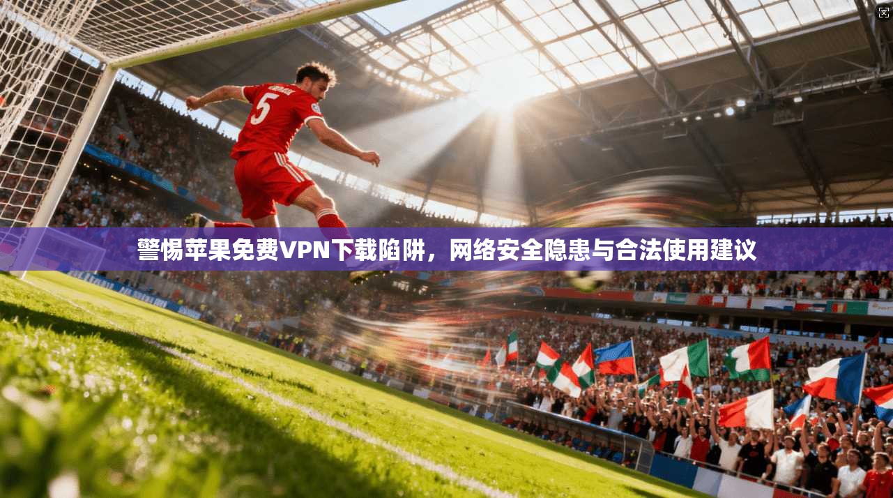 警惕苹果免费VPN下载陷阱，网络安全隐患与合法使用建议
