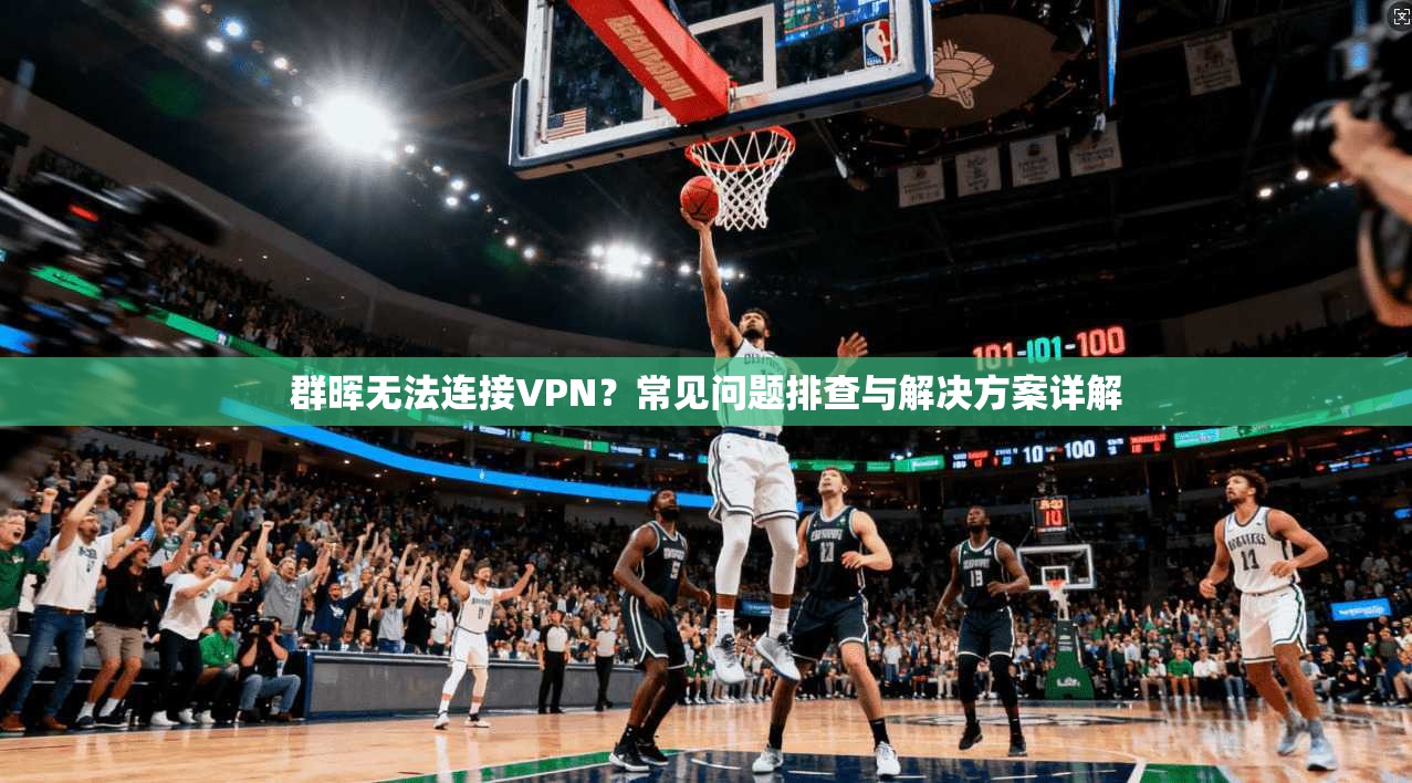 群晖无法连接VPN？常见问题排查与解决方案详解