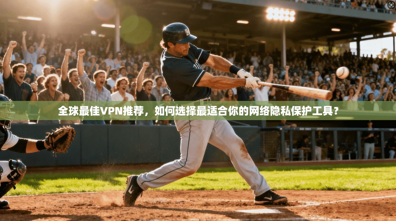全球最佳VPN推荐，如何选择最适合你的网络隐私保护工具？