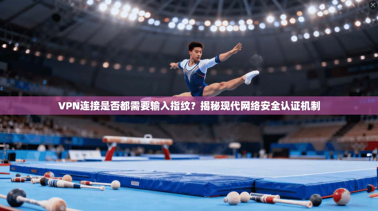 VPN连接是否都需要输入指纹？揭秘现代网络安全认证机制