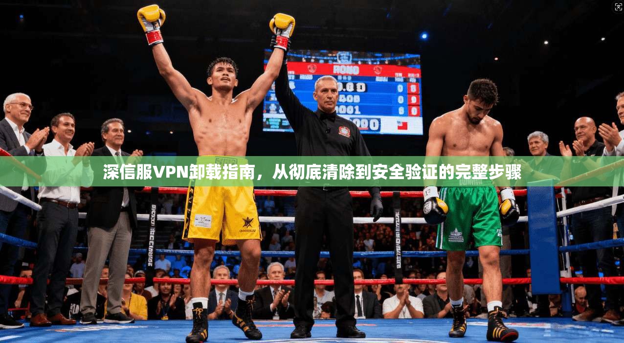 深信服VPN卸载指南,从彻底清除到安全验证的完整步骤 深信服VPN卸载指南,从彻底清除到安全验证的完整步骤